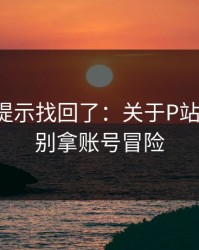 被删的提示找回了：关于P站网页版-别拿账号冒险