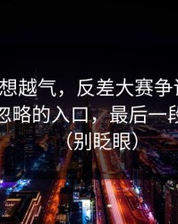 这事越想越气，反差大赛争议来了：最容易忽略的入口，最后一段别错过（别眨眼）