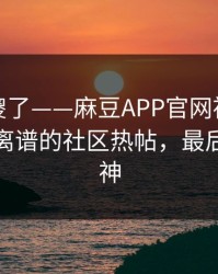 路人看傻了——麻豆APP官网被扒出细节：最离谱的社区热帖，最后十秒封神
