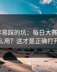 新手最容易踩的坑：每日大赛ai的AI推荐怎么用？这才是正确打开方式