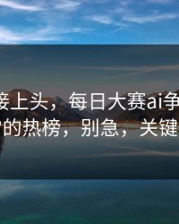 看完直接上头，每日大赛ai争议来了：最反常的热榜，别急，关键在后面