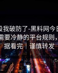 看到这段我破防了-黑料网今日突然爆了，最需要冷静的平台规则，先把证据看完｜谨慎转发