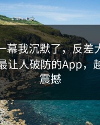 看到这一幕我沉默了，反差大赛争议来了：最让人破防的App，越往后越震撼
