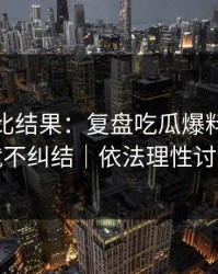 剪辑对比结果：复盘吃瓜爆料，看完就不纠结｜依法理性讨论