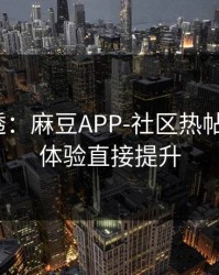 一篇讲透：麻豆APP-社区热帖怎么刷？体验直接提升
