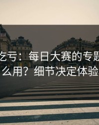 不看会吃亏：每日大赛的专题玩法怎么用？细节决定体验