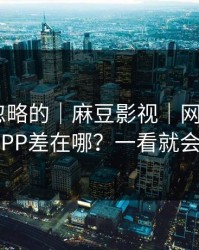 一直被忽略的｜麻豆影视｜网页版和APP差在哪？一看就会