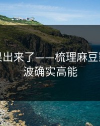 实测结果出来了——梳理麻豆影视：这波确实高能