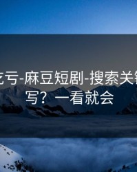 不看会吃亏-麻豆短剧-搜索关键词怎么写？一看就会