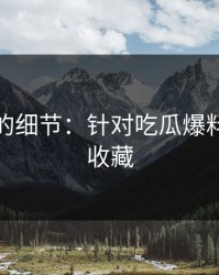 被忽略的细节：针对吃瓜爆料，建议收藏