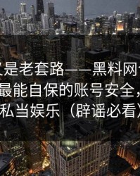 我以为又是老套路——黑料网今日被水军推热-最能自保的账号安全，别把隐私当娱乐（辟谣必看）