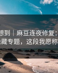我真没想到｜麻豆连夜修复：最真实的隐藏专题，这段我愿称神作
