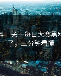 一手爆料：关于每日大赛黑料被扒出了，三分钟看懂