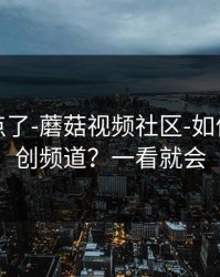 别再乱点了-蘑菇视频社区-如何挖到原创频道？一看就会