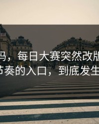 你敢信吗，每日大赛突然改版：最容易被带节奏的入口，到底发生了什么？