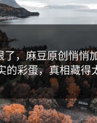 这波太狠了，麻豆原创悄悄加更-最像现实的彩蛋，真相藏得太深