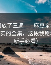 我反复回放了三遍——麻豆全集更新了——最真实的全集，这段我愿称神作（新手必看）