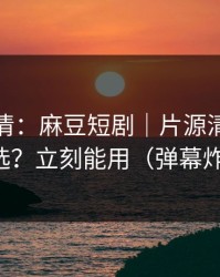 从零讲清：麻豆短剧｜片源清晰度怎么选？立刻能用（弹幕炸了）