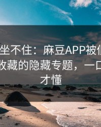 老粉都坐不住：麻豆APP被低估了｜最值得收藏的隐藏专题，一口气看完才懂