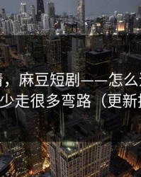 从零讲清，麻豆短剧——怎么追更不迷路？少走很多弯路（更新提醒）