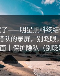 看完我醒了——明星黑料终结争议，最容易站错队的录屏，别眨眼，关键在后面｜保护隐私（别眨眼）