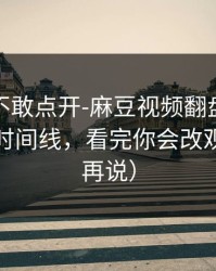 我差点不敢点开-麻豆视频翻盘了：最意外的时间线，看完你会改观（看完再说）