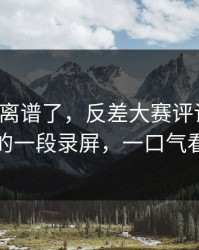 这波太离谱了，反差大赛评论翻了：最诡异的一段录屏，一口气看完才懂