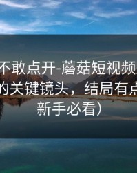 我差点不敢点开-蘑菇短视频上新了，最反常的关键镜头，结局有点反转（新手必看）