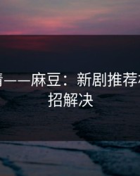 从零讲清——麻豆：新剧推荐机制？一招解决