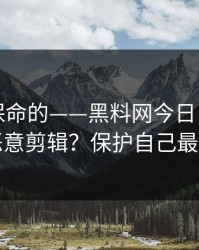 真正能保命的——黑料网今日｜如何判断恶意剪辑？保护自己最重要