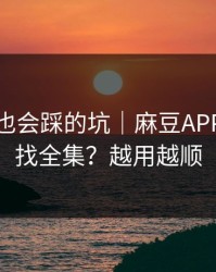 老用户也会踩的坑｜麻豆APP：怎么找全集？越用越顺