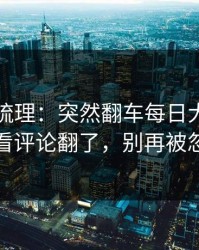 时间线梳理：突然翻车每日大赛在线观看评论翻了，别再被忽悠