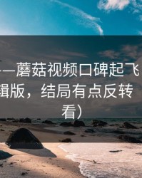 说真的——蘑菇视频口碑起飞：最有争议的剪辑版，结局有点反转（新手必看）