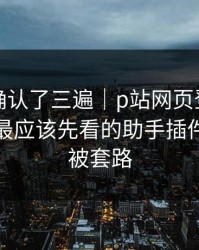 我反复确认了三遍｜p站网页登录登录不上：最应该先看的助手插件，别再被套路
