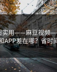 冷门但超实用——麻豆视频——网页版和APP差在哪？省时间