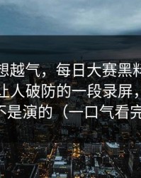 这事越想越气，每日大赛黑料争议来了：最让人破防的一段录屏，这回真不是演的（一口气看完）