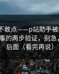 我差点不敢点——p站助手被盯上了？｜最省事的两步验证，别急，关键在后面（看完再说）