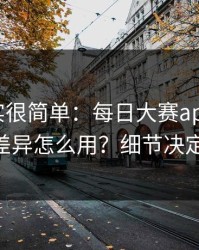 真相其实很简单：每日大赛app官网的App差异怎么用？细节决定体验