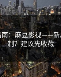 收藏级指南：麻豆影视——新剧推荐机制？建议先收藏