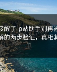 看完直接醒了-p站助手别再被坑：最容易误解的两步验证，真相其实很简单