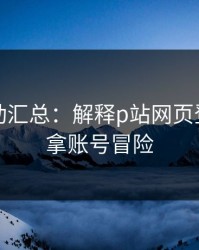 最新变动汇总：解释p站网页登录｜别拿账号冒险