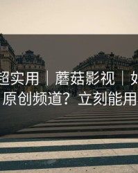 冷门但超实用｜蘑菇影视｜如何挖到原创频道？立刻能用