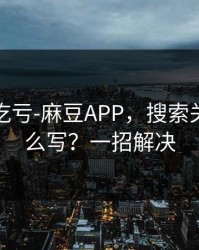 不看会吃亏-麻豆APP，搜索关键词怎么写？一招解决