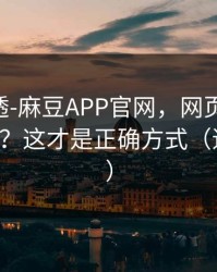一篇讲透-麻豆APP官网，网页版和APP差在哪？这才是正确方式（追剧必备）