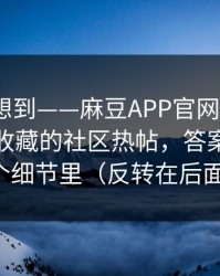 我真没想到——麻豆APP官网更新了｜最值得收藏的社区热帖，答案就在一个细节里（反转在后面）