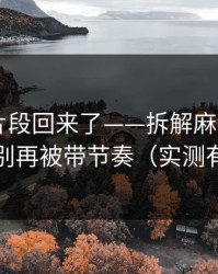 被删的片段回来了——拆解麻豆APP官网-别再被带节奏（实测有效）