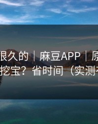 被误解很久的｜麻豆APP｜原创频道怎么挖宝？省时间（实测有效）