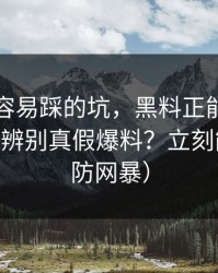 新手最容易踩的坑，黑料正能量往期——怎么辨别真假爆料？立刻能用（谨防网暴）