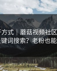 正确打开方式｜蘑菇视频社区——如何用关键词搜索？老粉也能学到