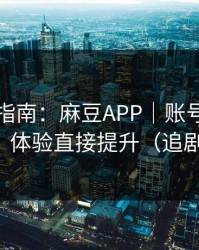 收藏级指南：麻豆APP｜账号同步怎么开？体验直接提升（追剧必备）